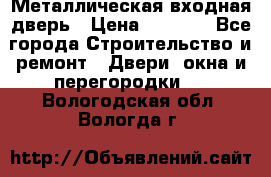 Металлическая входная дверь › Цена ­ 8 000 - Все города Строительство и ремонт » Двери, окна и перегородки   . Вологодская обл.,Вологда г.